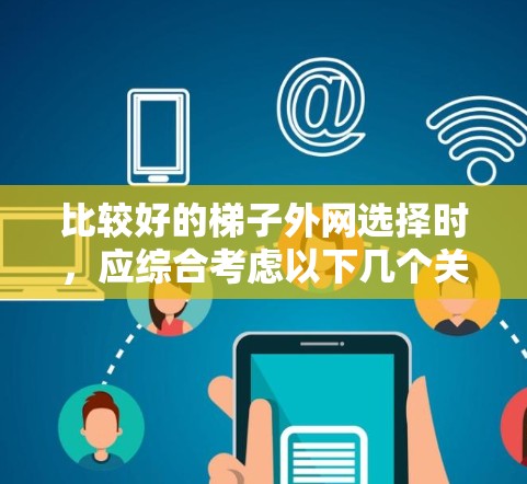 比较好的梯子外网选择时,应综合考虑以下几个关键因素 比较好的梯子外网选择时,应综合考虑以下几个关键因素
