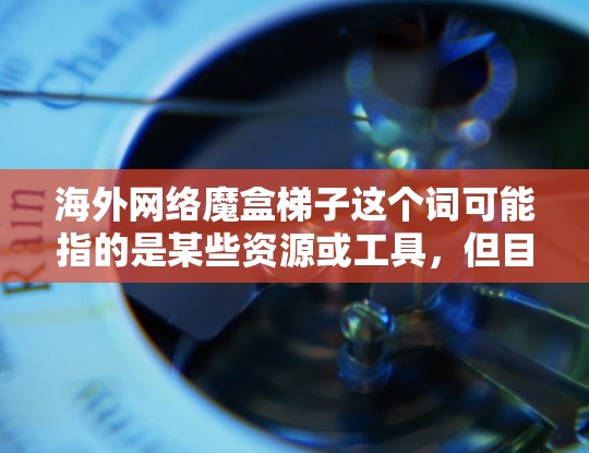 海外网络魔盒梯子这个词可能指的是某些资源或工具,但目前在官方或知名网站上并不存在这样的资源。如果你是在寻找海外资源,可以尝试以下方法 海外网络魔盒梯子这个词可能指的是某些资源或工具,但目前在官方或知名网站上并不存在这样的资源。如果你是在寻找海外资源,可以尝试以下方法