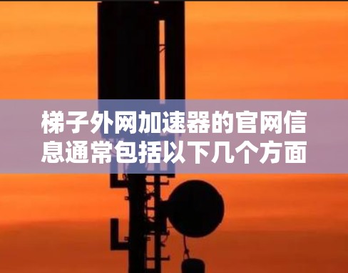 梯子外网加速器的官网信息通常包括以下几个方面的内容
