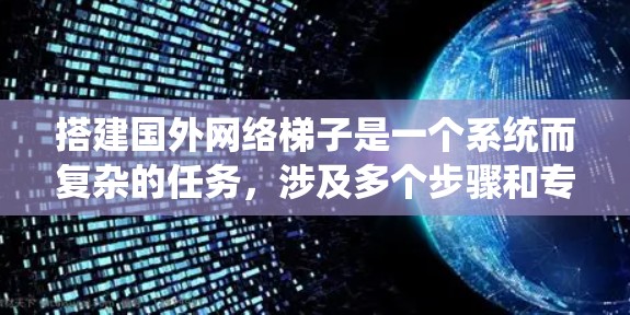 搭建国外网络梯子是一个系统而复杂的任务，涉及多个步骤和专业技能。以下是一个有条理的指南，帮助您一步步完成这一过程