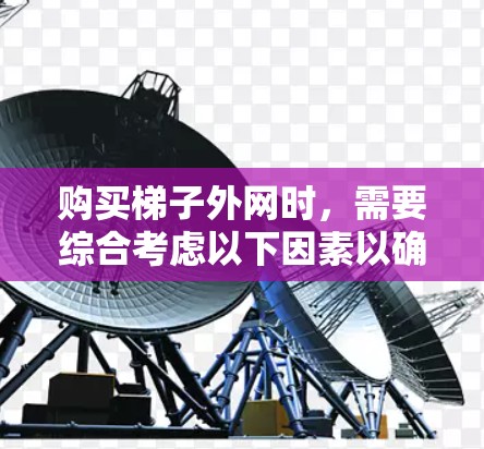 购买梯子外网时，需要综合考虑以下因素以确保梯子的稳定性和适用性