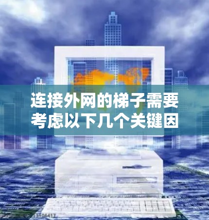连接外网的梯子需要考虑以下几个关键因素,以确保连接安全、可靠和有效 连接外网的梯子需要考虑以下几个关键因素,以确保连接安全、可靠和有效
