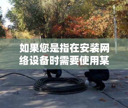如果您是指在安装网络设备时需要使用某些工具，但梯子并不是必须的。例如，安装路由器或服务器时，可能会使用网线、接口或服务器管理软件等工具，而这些工具可能涉及梯子或其他设备，但梯子本身并不是必需的