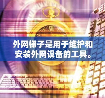 外网梯子是用于维护和安装外网设备的工具。其主要功能包括