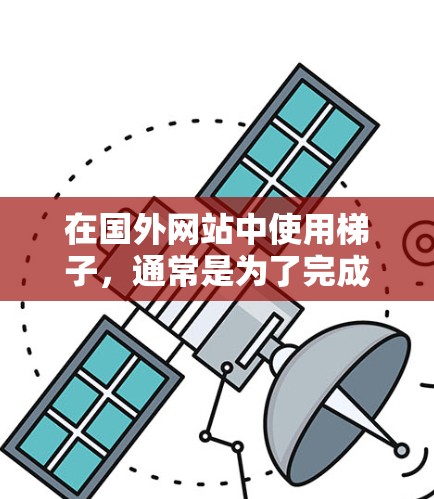 在国外网站中使用梯子，通常是为了完成特定的用途，比如测量高度、清理物品等。以下是一个清晰的步骤指南，帮助您正确使用梯子