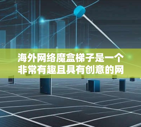 海外网络魔盒梯子是一个非常有趣且具有创意的网络产品，可能是指一种带有隐藏功能的设备，用于连接或传输网络。如果你指的是某个特定的海外销售产品，可以提供更多的背景信息，以便更好地帮助你推广和销售
