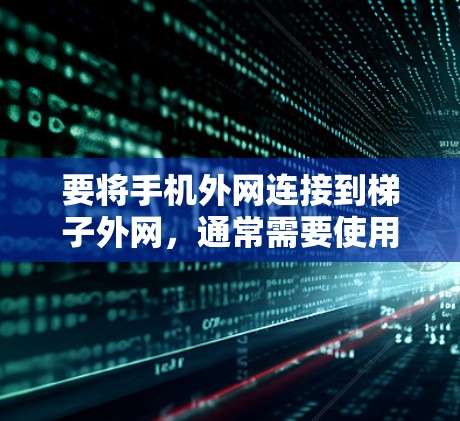 要将手机外网连接到梯子外网，通常需要使用特定的工具或软件进行安装。以下是一些步骤和方法