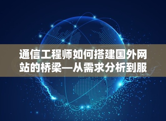 通信工程师如何搭建国外网站的桥梁—从需求分析到服务器搭建的完整过程