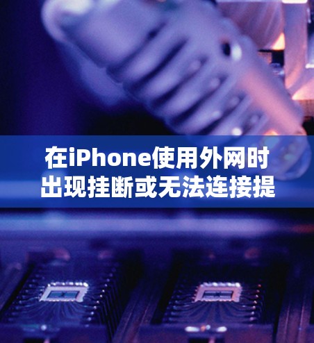 在iPhone使用外网时出现挂断或无法连接提示，可能是由于多种因素引起的，以下是一步步的解决方案