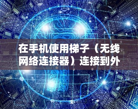 在手机使用梯子（无线网络连接器）连接到外网时，可以按照以下步骤操作