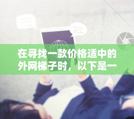 在寻找一款价格适中的外网梯子时，以下是一些建议，帮助你找到性价比高的选项