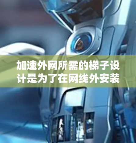 加速外网所需的梯子设计是为了在网线外安装高效、安全的外网系统。以下是一些适合加速外网的梯子设计及其特点