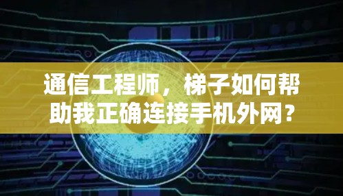 通信工程师，梯子如何帮助我正确连接手机外网？