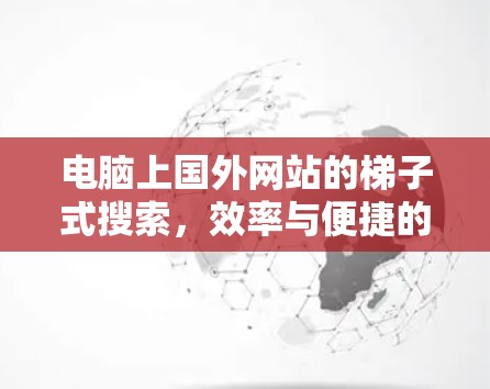 电脑上国外网站的梯子式搜索，效率与便捷的完美结合