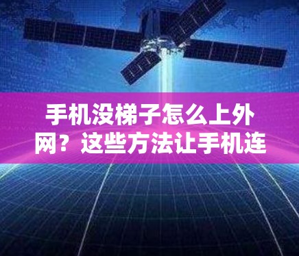 手机没梯子怎么上外网？这些方法让手机连接到网络变得容易了
