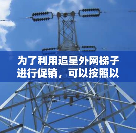 为了利用追星外网梯子进行促销,可以按照以下步骤操作 为了利用追星外网梯子进行促销,可以按照以下步骤操作