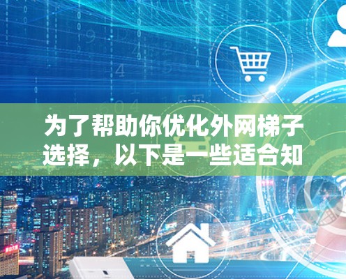 为了帮助你优化外网梯子选择，以下是一些适合知乎用户的推荐，涵盖无线网线、无线端子和无线路由器等多种选项，确保你能够满足不同需求