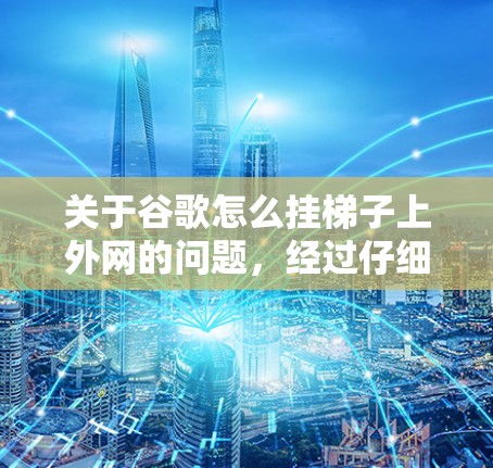 关于谷歌怎么挂梯子上外网的问题，经过仔细分析，可以得出以下解决方案