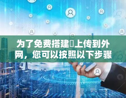 为了免费搭建∇上传到外网,您可以按照以下步骤操作 为了免费搭建∇上传到外网,您可以按照以下步骤操作