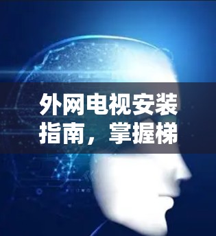 外网电视安装指南，掌握梯子连接技巧，让网络内容在家中畅享