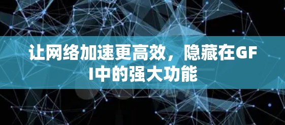 让网络加速更高效，隐藏在GFI中的强大功能