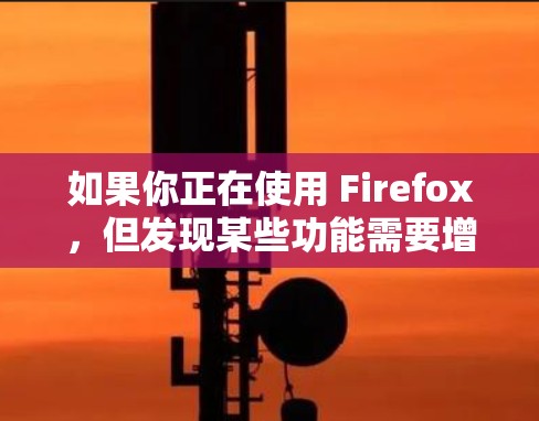 如果你正在使用 Firefox，但发现某些功能需要增强或者需要额外的优化，那么可以考虑使用 Firefox 的插件。以下是一些常见的 Firefox 插件及其功能