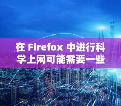 在 Firefox 中进行科学上网可能需要一些特定的工具或插件，以支持科学计算、图表生成、脚本脚本等功能。以下是一些可能的步骤和方法，帮助你高效地使用 Firefox 进行科学操作