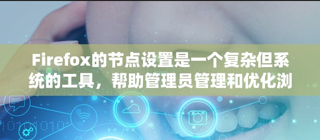 Firefox的节点设置是一个复杂但系统的工具，帮助管理员管理和优化浏览器的性能。以下是对Firefox节点设置的详细说明