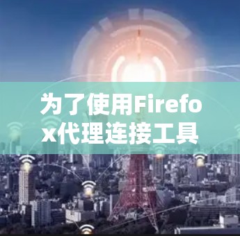 为了使用Firefox代理连接工具连接浏览器到服务器，您可以按照以下步骤进行操作