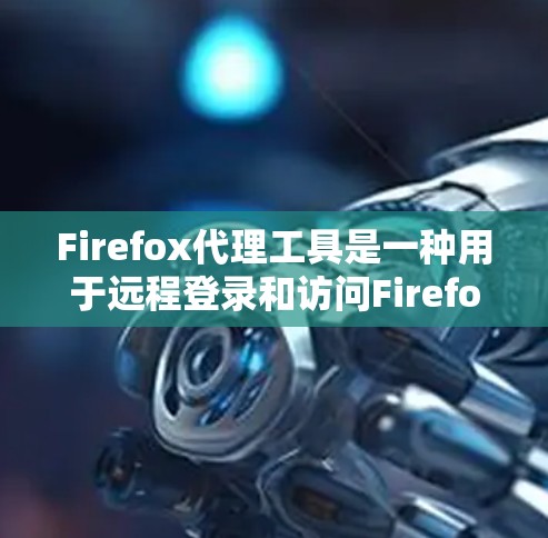 Firefox代理工具是一种用于远程登录和访问Firefox浏览器的工具，它通过网络连接到另一台服务器运行，替代了本地服务器。以下是对 Firefox代理工具的详细解释