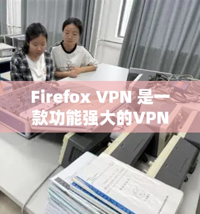 Firefox VPN 是一款功能强大的VPN软件，专为Firefox浏览器设计，旨在提供安全、可靠和高效的VPN服务。以下是关于 Firefox VPN 下载的建议