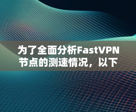 为了全面分析FastVPN节点的测速情况，以下是一个结构化的总结和步骤