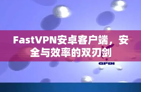 FastVPN安卓客户端，安全与效率的双刃剑