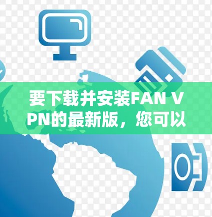 要下载并安装FAN VPN的最新版，您可以按照以下步骤操作