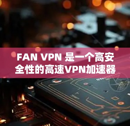 FAN VPN 是一个高安全性的高速VPN加速器，适合需要极高的加密和性能的用户。以下是关于 FAN VPN 的详细信息
