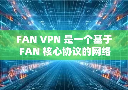 FAN VPN 是一个基于 FAN 核心协议的网络VPN服务，旨在提供安全、高效的网络访问体验。以下是关于 FAN VPN 最新版的下载和安装入口