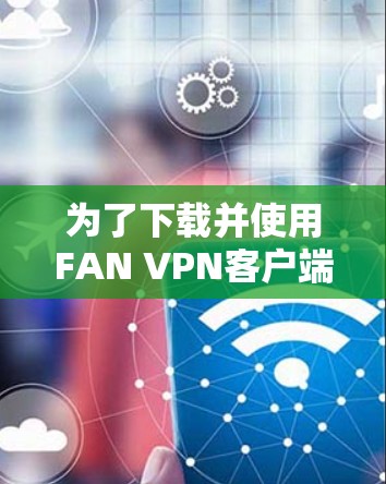 为了下载并使用FAN VPN客户端，您可以按照以下步骤操作