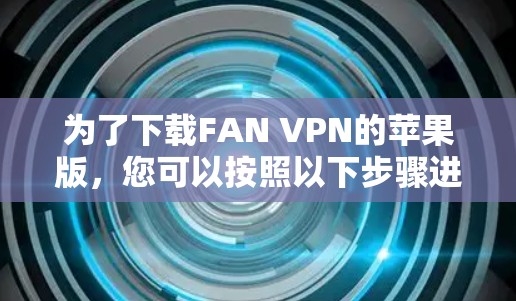 为了下载FAN VPN的苹果版，您可以按照以下步骤进行