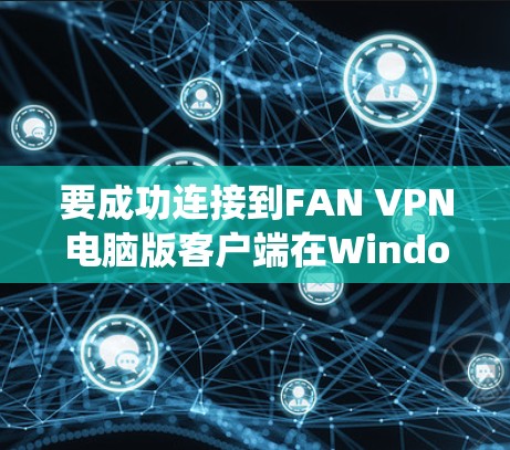 要成功连接到FAN VPN电脑版客户端在Windows系统中，可以按照以下步骤操作