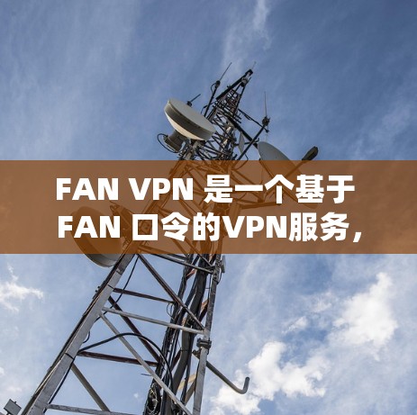 FAN VPN 是一个基于 FAN 口令的VPN服务,旨在提供安全、可靠且易于使用的VPN解决方案。如果你正在寻找一个安卓版本的 FAN VPN 下载和安装,以下是使用步骤 FAN VPN 是一个基于 FAN 口令的VPN服务,旨在提供安全、可靠且易于使用的VPN解决方案。如果你正在寻找一个安卓版本的 FAN VPN 下载和安装,以下是使用步骤