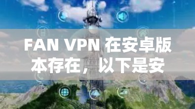 FAN VPN 在安卓版本存在，以下是安装和使用步骤