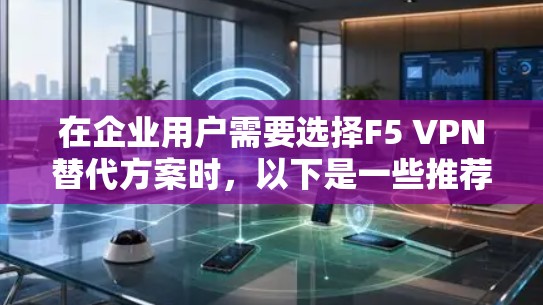 在企业用户需要选择F5 VPN替代方案时,以下是一些推荐的工具及其优缺点的分析,帮助您做出最佳选择 在企业用户需要选择F5 VPN替代方案时,以下是一些推荐的工具及其优缺点的分析,帮助您做出最佳选择