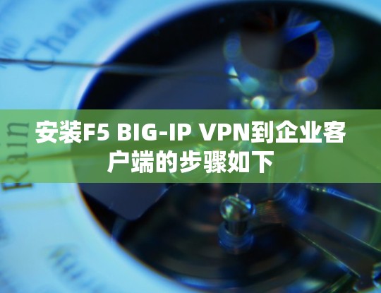 安装F5 BIG-IP VPN到企业客户端的步骤如下