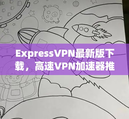 ExpressVPN最新版下载，高速VPN加速器推荐