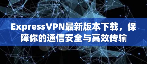 ExpressVPN最新版本下载，保障你的通信安全与高效传输