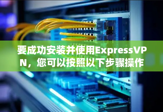 要成功安装并使用ExpressVPN，您可以按照以下步骤操作