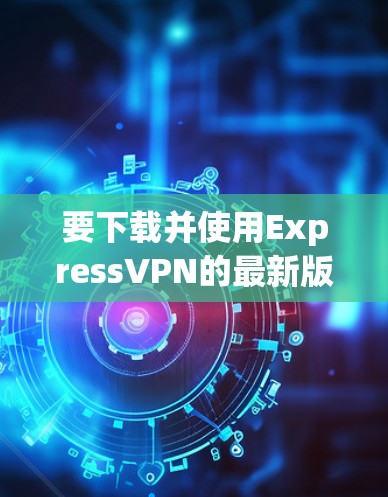 要下载并使用ExpressVPN的最新版本，您可以按照以下步骤操作