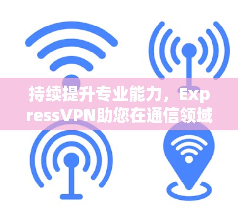 持续提升专业能力，ExpressVPN助您在通信领域立于不败之地