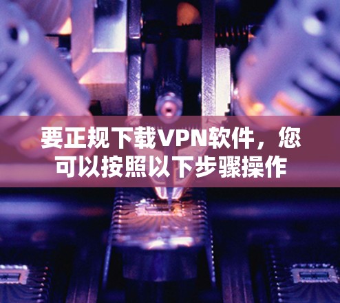 要正规下载VPN软件，您可以按照以下步骤操作