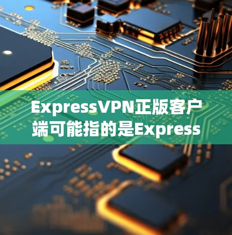 ExpressVPN正版客户端可能指的是ExpressVPN（免费VPN）的官方授权版或者正版VPN客户端。以下是关于这两种概念的详细解释和推荐